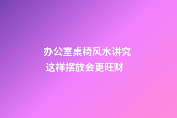 办公室桌椅风水讲究  这样摆放会更旺财